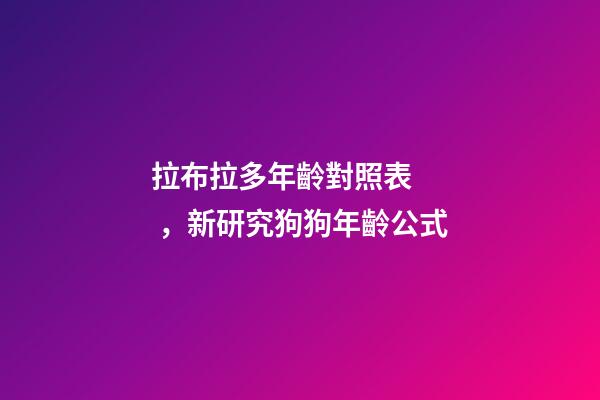拉布拉多年齡對照表，新研究狗狗年齡公式-第1張-觀點-玄機派
